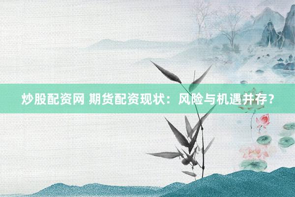 炒股配资网 期货配资现状：风险与机遇并存？
