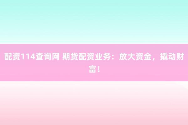 配资114查询网 期货配资业务：放大资金，撬动财富！