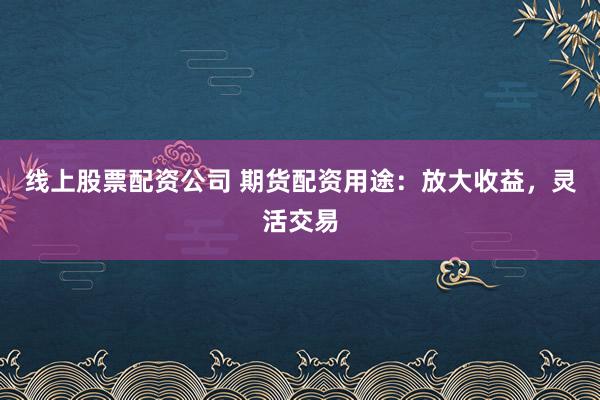 线上股票配资公司 期货配资用途：放大收益，灵活交易