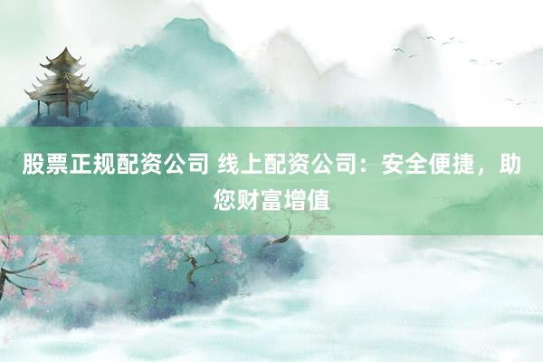 股票正规配资公司 线上配资公司：安全便捷，助您财富增值