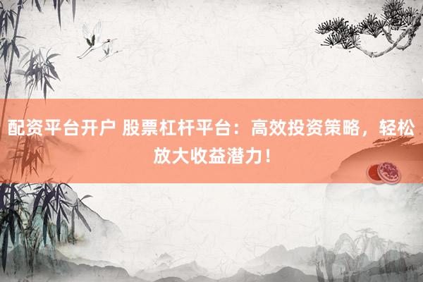配资平台开户 股票杠杆平台：高效投资策略，轻松放大收益潜力！