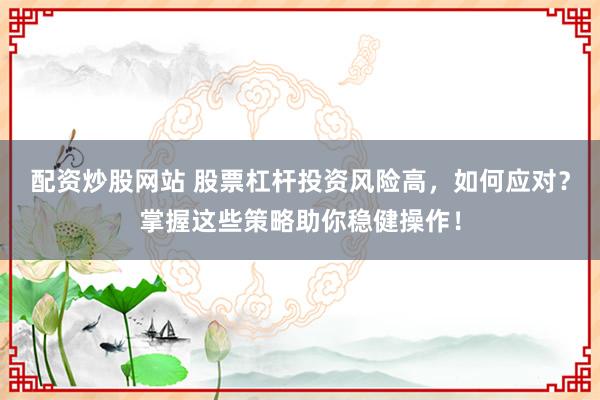 配资炒股网站 股票杠杆投资风险高，如何应对？掌握这些策略助你稳健操作！