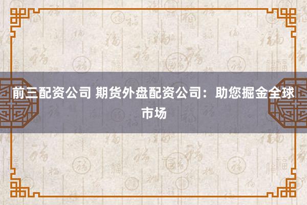 前三配资公司 期货外盘配资公司：助您掘金全球市场