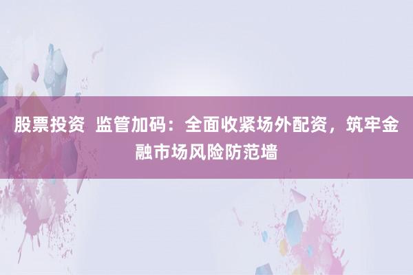 股票投资  监管加码：全面收紧场外配资，筑牢金融市场风险防范墙