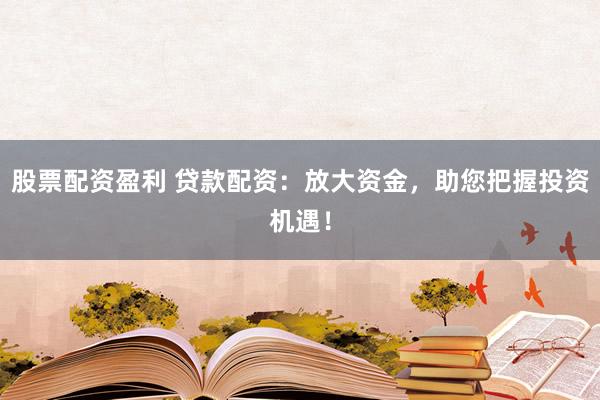 股票配资盈利 贷款配资：放大资金，助您把握投资机遇！
