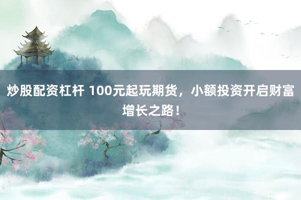 炒股配资杠杆 100元起玩期货，小额投资开启财富增长之路！