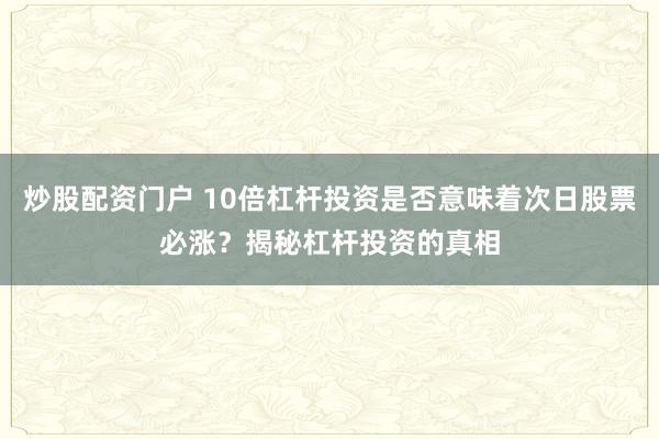 炒股配资门户 10倍杠杆投资是否意味着次日股票必涨？揭秘杠杆投资的真相