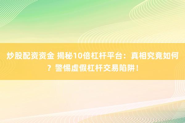 炒股配资资金 揭秘10倍杠杆平台：真相究竟如何？警惕虚假杠杆交易陷阱！