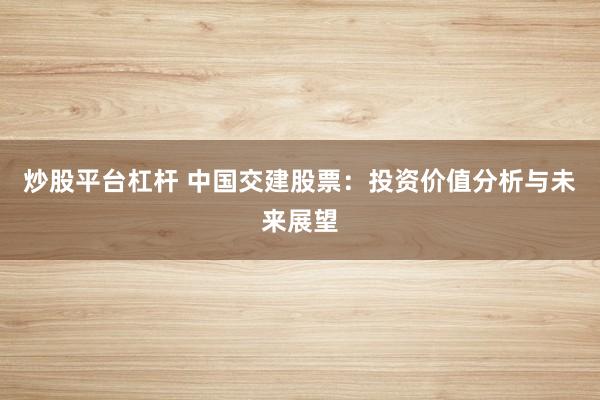 炒股平台杠杆 中国交建股票：投资价值分析与未来展望