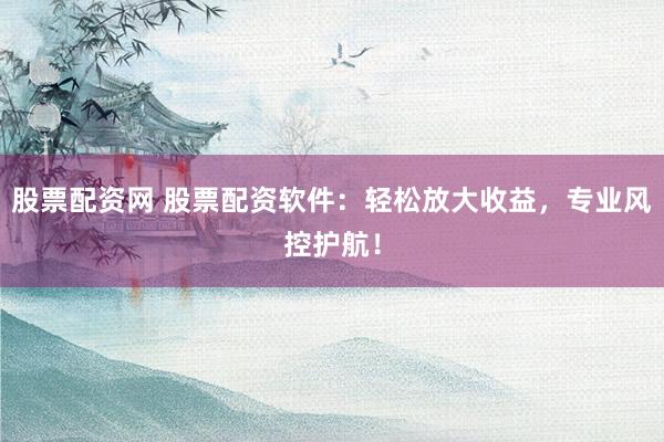 股票配资网 股票配资软件：轻松放大收益，专业风控护航！