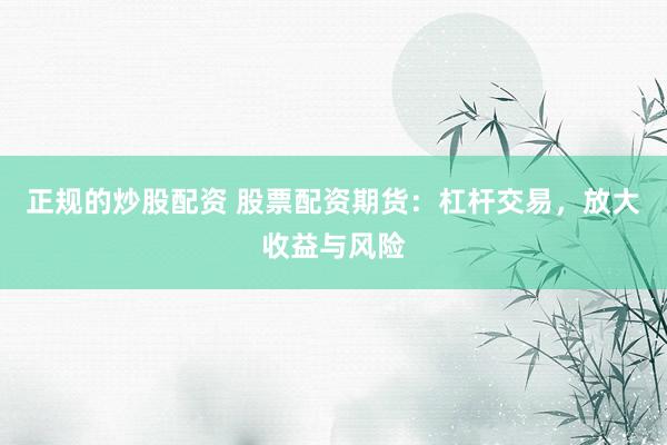 正规的炒股配资 股票配资期货：杠杆交易，放大收益与风险
