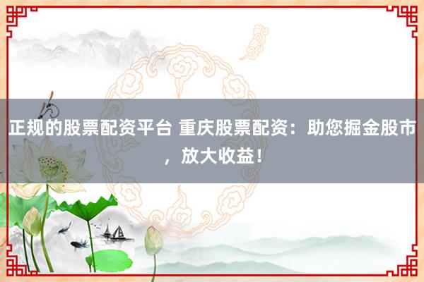 正规的股票配资平台 重庆股票配资：助您掘金股市，放大收益！