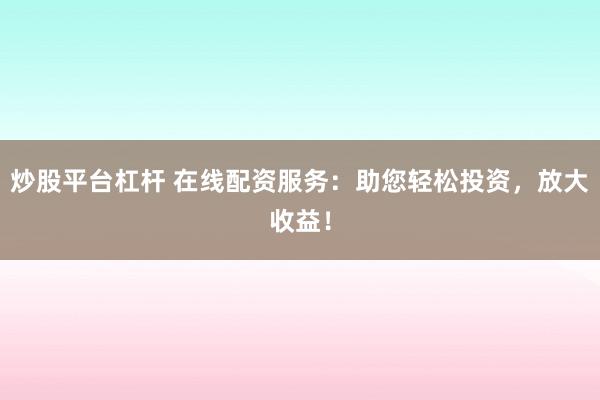 炒股平台杠杆 在线配资服务：助您轻松投资，放大收益！