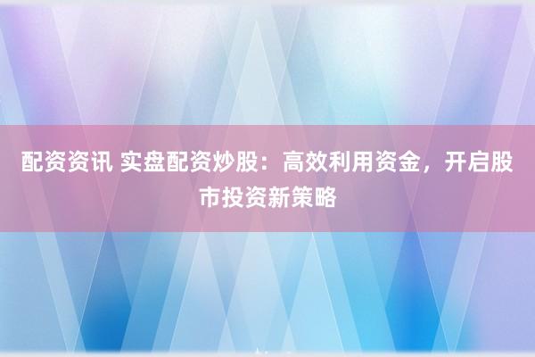 配资资讯 实盘配资炒股：高效利用资金，开启股市投资新策略