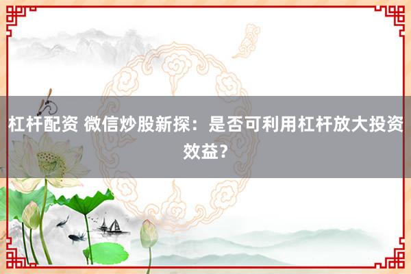 杠杆配资 微信炒股新探：是否可利用杠杆放大投资效益？