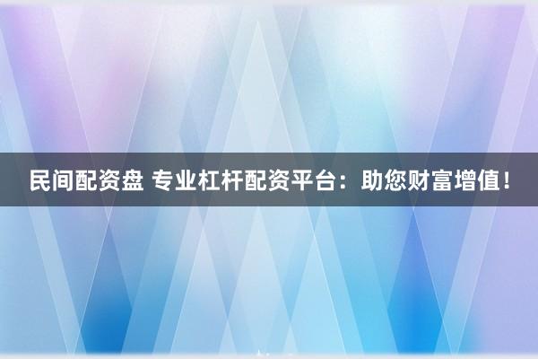 民间配资盘 专业杠杆配资平台：助您财富增值！