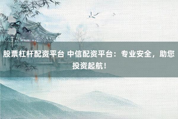 股票杠杆配资平台 中信配资平台：专业安全，助您投资起航！