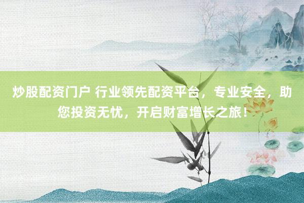 炒股配资门户 行业领先配资平台，专业安全，助您投资无忧，开启财富增长之旅！