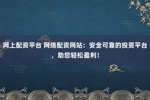 网上配资平台 网络配资网站：安全可靠的投资平台，助您轻松盈利！
