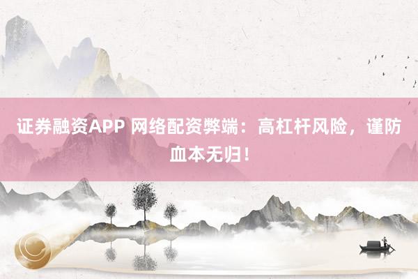 证券融资APP 网络配资弊端：高杠杆风险，谨防血本无归！