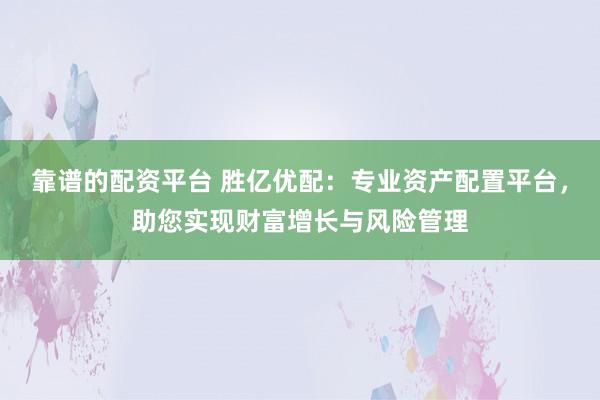 靠谱的配资平台 胜亿优配：专业资产配置平台，助您实现财富增长与风险管理