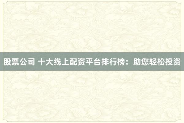 股票公司 十大线上配资平台排行榜：助您轻松投资