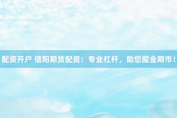 配资开户 信阳期货配资：专业杠杆，助您掘金期市！