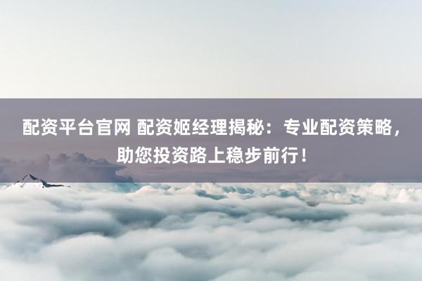 配资平台官网 配资姬经理揭秘：专业配资策略，助您投资路上稳步前行！