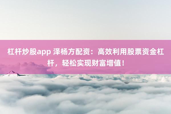 杠杆炒股app 泽杨方配资：高效利用股票资金杠杆，轻松实现财富增值！