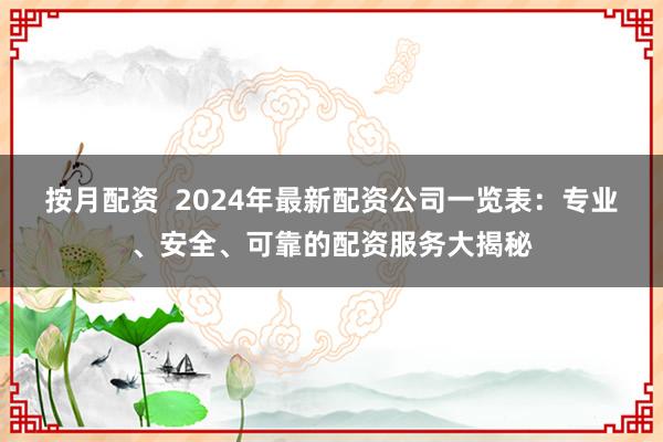 按月配资  2024年最新配资公司一览表：专业、安全、可靠的配资服务大揭秘