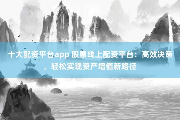 十大配资平台app 股票线上配资平台：高效决策，轻松实现资产增值新路径