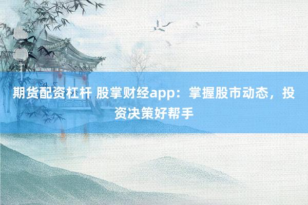 期货配资杠杆 股掌财经app：掌握股市动态，投资决策好帮手