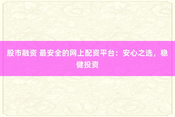 股市融资 最安全的网上配资平台：安心之选，稳健投资