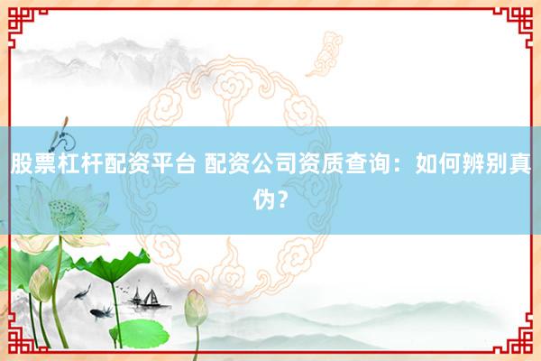 股票杠杆配资平台 配资公司资质查询：如何辨别真伪？