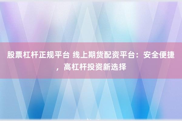 股票杠杆正规平台 线上期货配资平台：安全便捷，高杠杆投资新选择