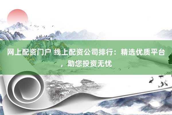 网上配资门户 线上配资公司排行：精选优质平台，助您投资无忧
