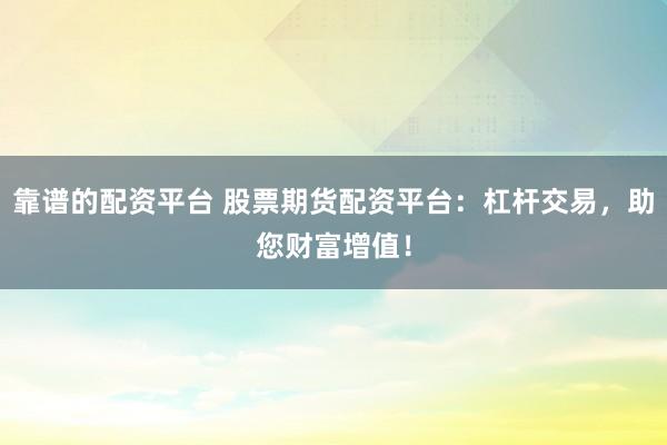 靠谱的配资平台 股票期货配资平台：杠杆交易，助您财富增值！