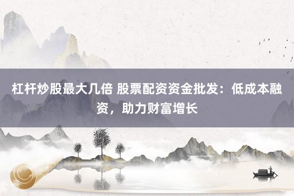 杠杆炒股最大几倍 股票配资资金批发：低成本融资，助力财富增长