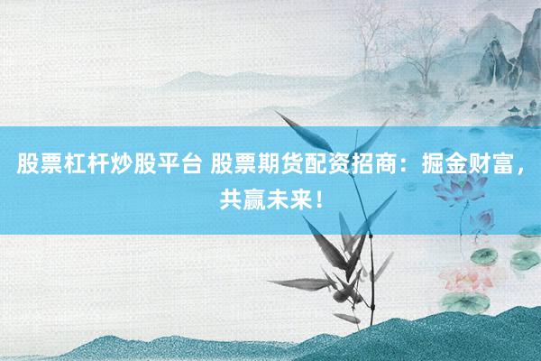 股票杠杆炒股平台 股票期货配资招商：掘金财富，共赢未来！