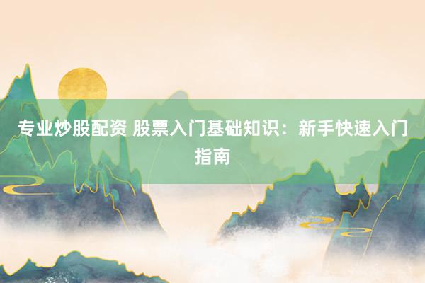 专业炒股配资 股票入门基础知识：新手快速入门指南
