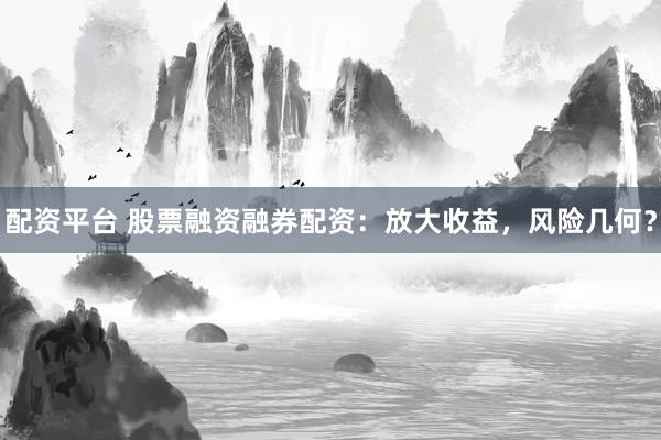 配资平台 股票融资融券配资：放大收益，风险几何？