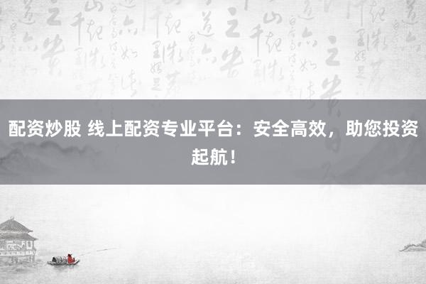 配资炒股 线上配资专业平台：安全高效，助您投资起航！
