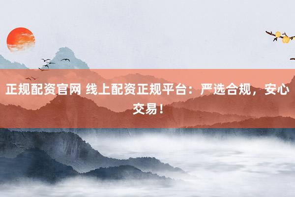 正规配资官网 线上配资正规平台：严选合规，安心交易！
