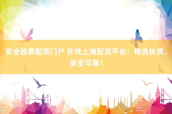 安全股票配资门户 在线上海配资平台：精选优质，安全可靠！