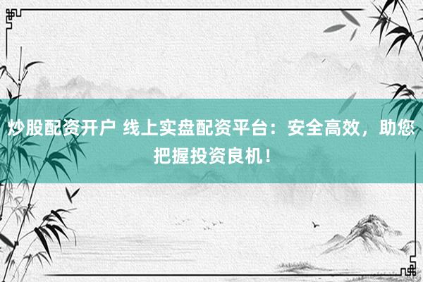 炒股配资开户 线上实盘配资平台：安全高效，助您把握投资良机！