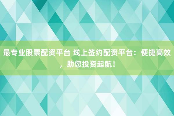 最专业股票配资平台 线上签约配资平台：便捷高效，助您投资起航！