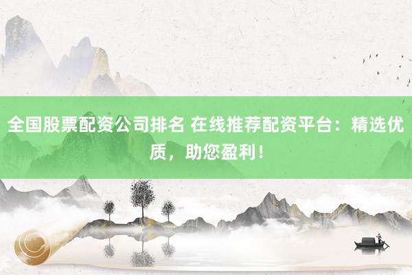 全国股票配资公司排名 在线推荐配资平台：精选优质，助您盈利！