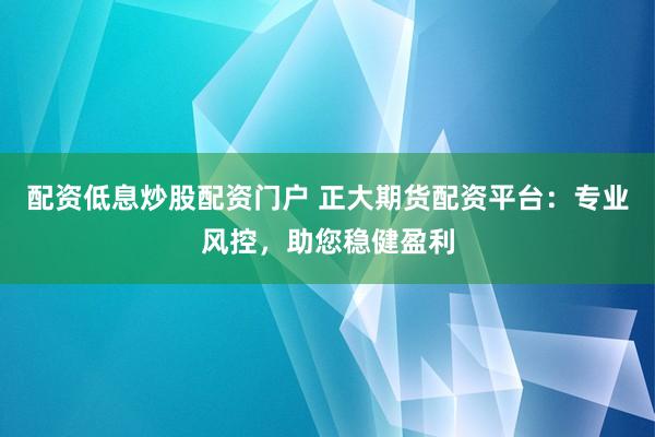 配资低息炒股配资门户 正大期货配资平台：专业风控，助您稳健盈利