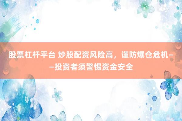 股票杠杆平台 炒股配资风险高，谨防爆仓危机——投资者须警惕资金安全