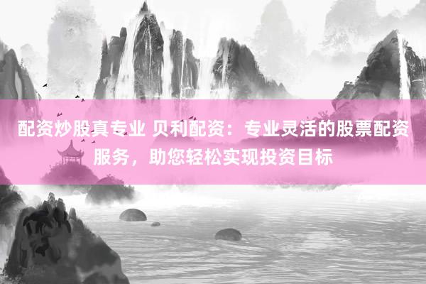 配资炒股真专业 贝利配资：专业灵活的股票配资服务，助您轻松实现投资目标